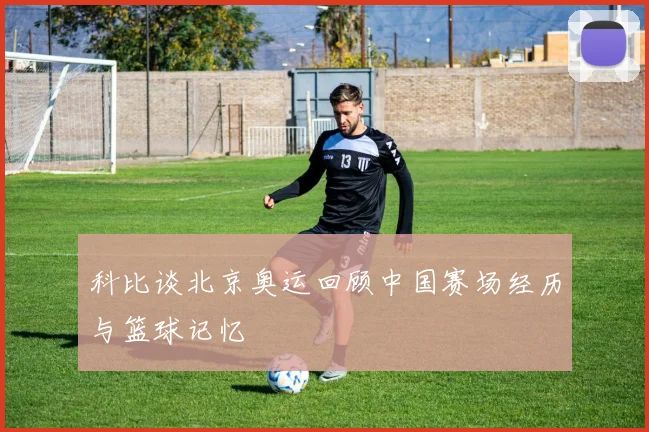 科比谈北京奥运回顾中国赛场经历与篮球记忆