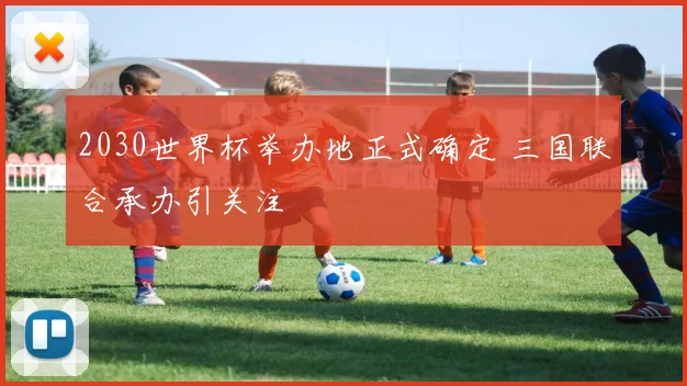 2030世界杯举办地正式确定 三国联合承办引关注