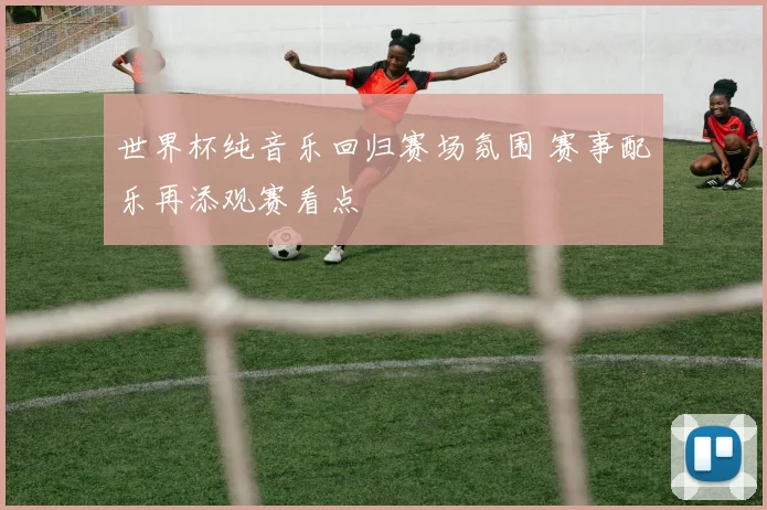 世界杯纯音乐回归赛场氛围 赛事配乐再添观赛看点