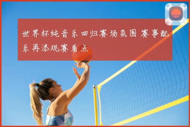 世界杯纯音乐回归赛场氛围 赛事配乐再添观赛看点
