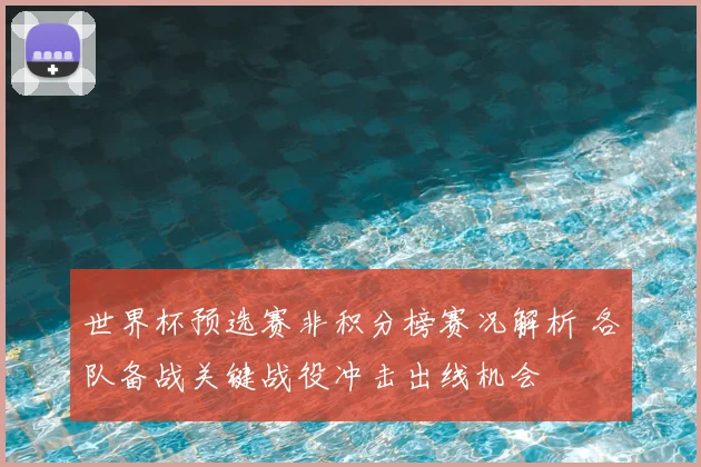 世界杯预选赛非积分榜赛况解析 各队备战关键战役冲击出线机会