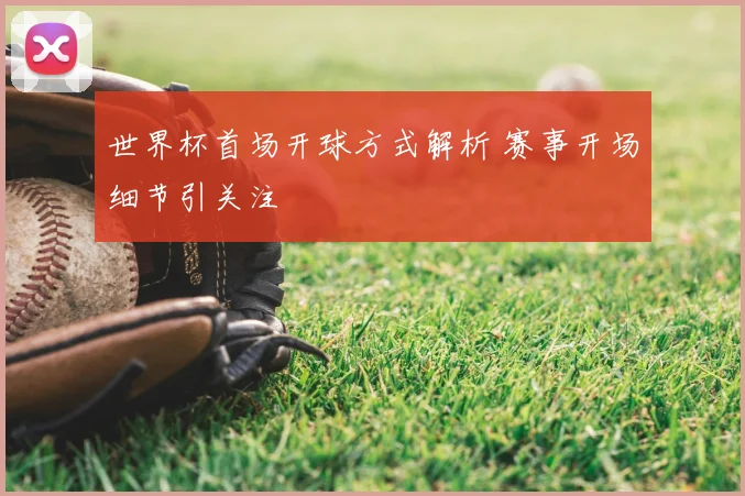 世界杯首场开球方式解析 赛事开场细节引关注