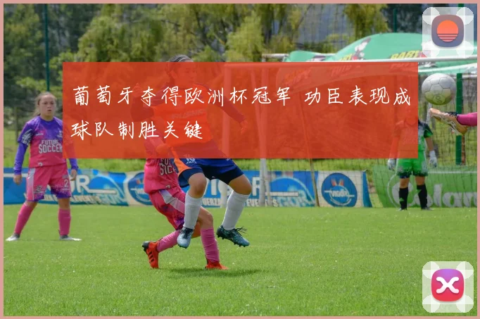 葡萄牙夺得欧洲杯冠军 功臣表现成球队制胜关键