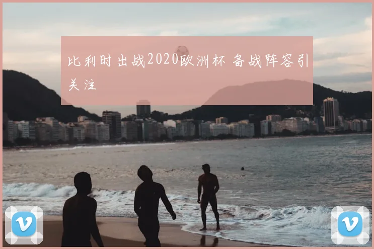 比利时出战2020欧洲杯 备战阵容引关注