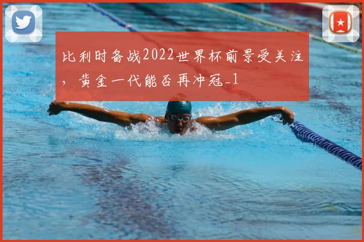 比利时备战2022世界杯前景受关注,黄金一代能否再冲冠_1