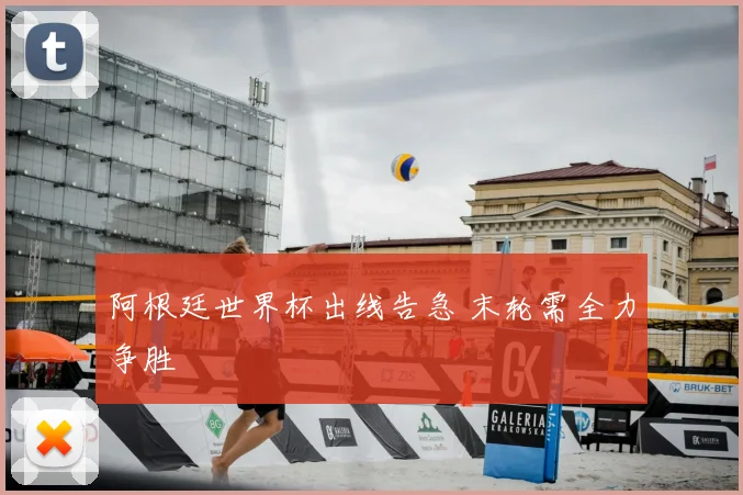 阿根廷世界杯出线告急 末轮需全力争胜
