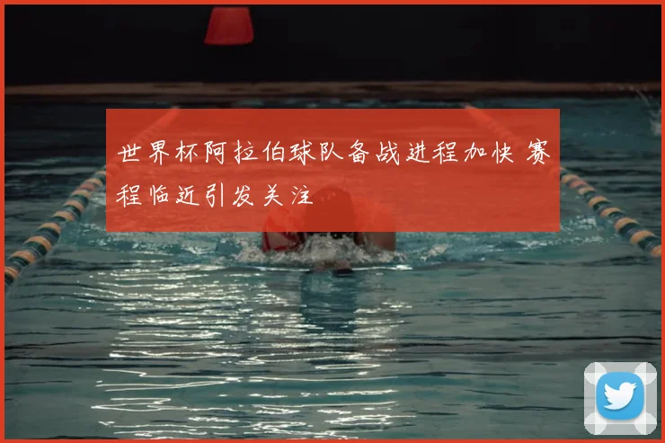 世界杯阿拉伯球队备战进程加快 赛程临近引发关注