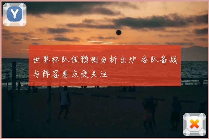 世界杯队伍预测分析出炉 各队备战与阵容看点受关注