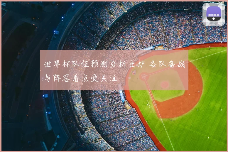 世界杯队伍预测分析出炉 各队备战与阵容看点受关注