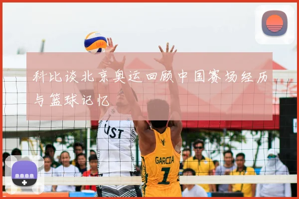 科比谈北京奥运回顾中国赛场经历与篮球记忆