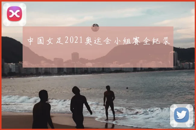 中国女足2021奥运会小组赛全纪录