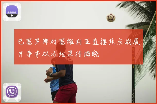 巴塞罗那对塞维利亚直播焦点战展开争夺双方结果待揭晓