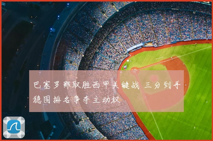 巴塞罗那取胜西甲关键战 三分到手稳固排名争夺主动权