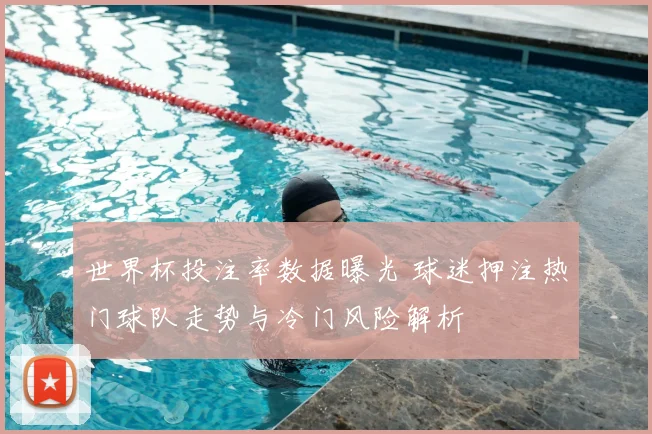世界杯投注率数据曝光 球迷押注热门球队走势与冷门风险解析