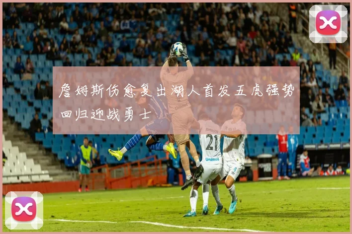 詹姆斯伤愈复出湖人首发五虎强势回归迎战勇士