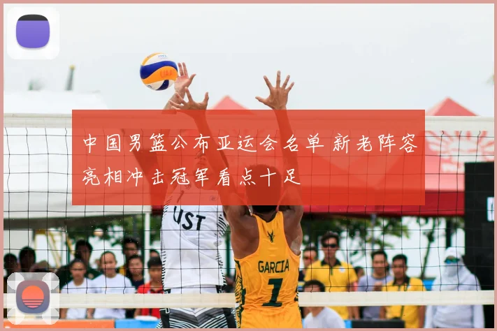 中国男篮公布亚运会名单 新老阵容亮相冲击冠军看点十足