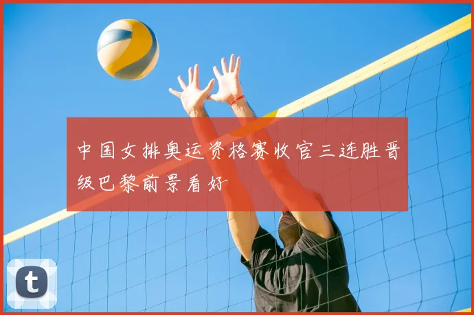 中国女排奥运资格赛收官三连胜晋级巴黎前景看好