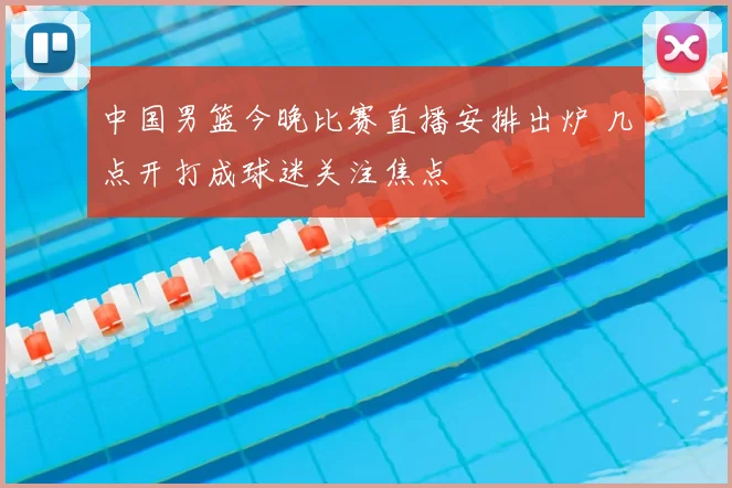 中国男篮今晚比赛直播安排出炉 几点开打成球迷关注焦点