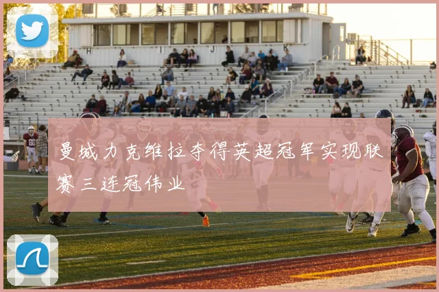 曼城力克维拉夺得英超冠军实现联赛三连冠伟业