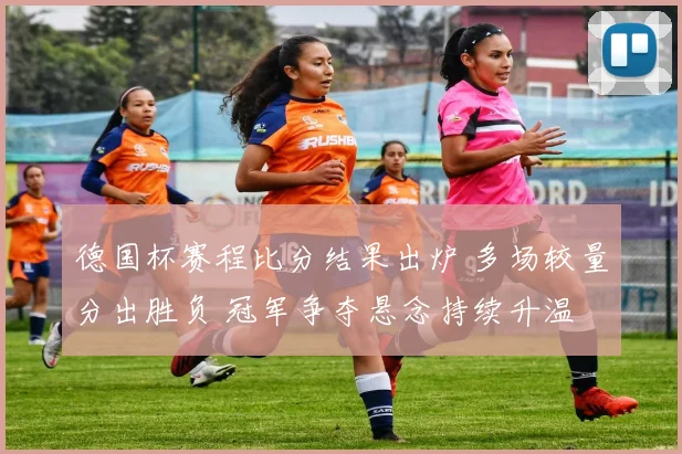 德国杯赛程比分结果出炉 多场较量分出胜负 冠军争夺悬念持续升温