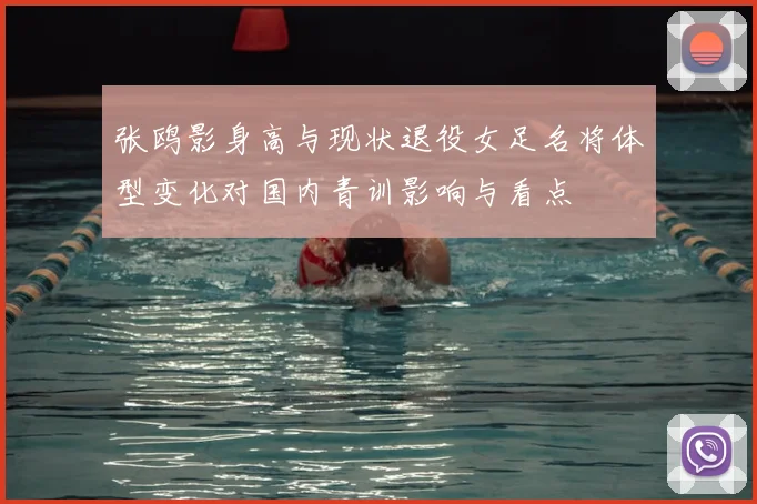 张鸥影身高与现状退役女足名将体型变化对国内青训影响与看点