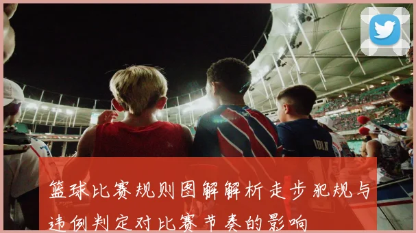 篮球比赛规则图解解析走步犯规与违例判定对比赛节奏的影响