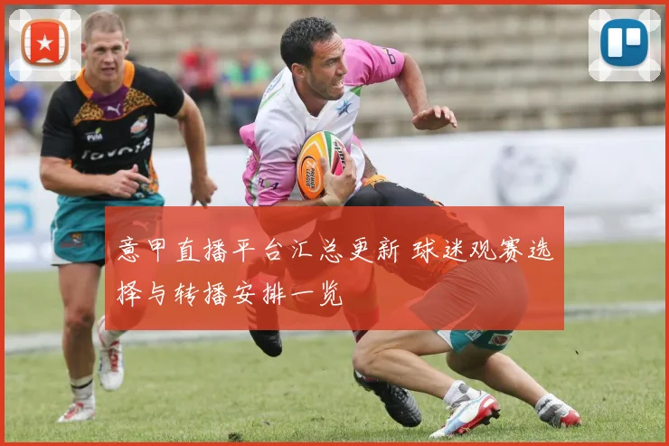 意甲直播平台汇总更新 球迷观赛选择与转播安排一览