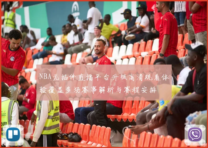 NBA无插件直播平台升级高清观看体验覆盖多场赛事解析与赛程安排