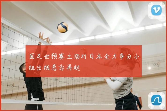 国足世预赛主场对日本全力争分小组出线悬念再起