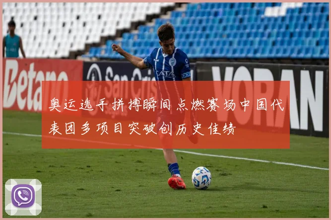 奥运选手拼搏瞬间点燃赛场中国代表团多项目突破创历史佳绩