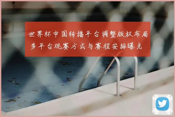 世界杯中国转播平台调整版权布局 多平台观赛方式与赛程安排曝光