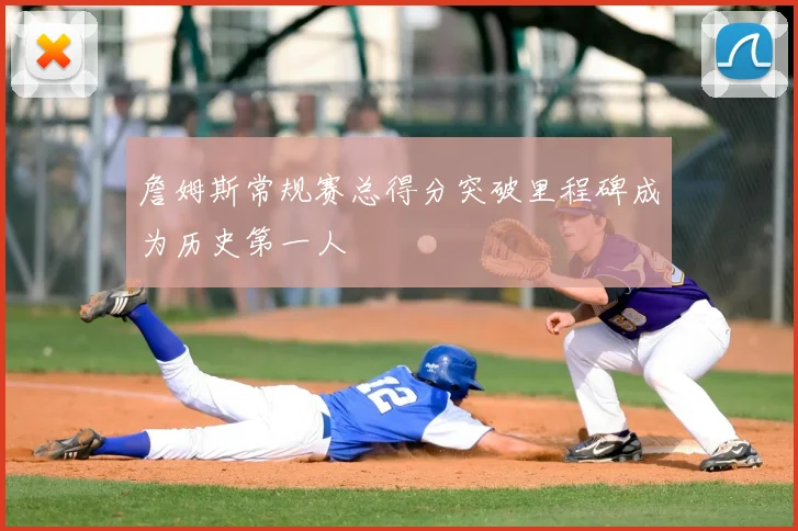 詹姆斯常规赛总得分突破里程碑成为历史第一人