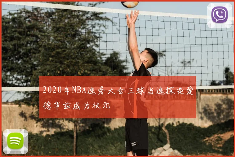 2020年NBA选秀大会三球当选探花爱德华兹成为状元