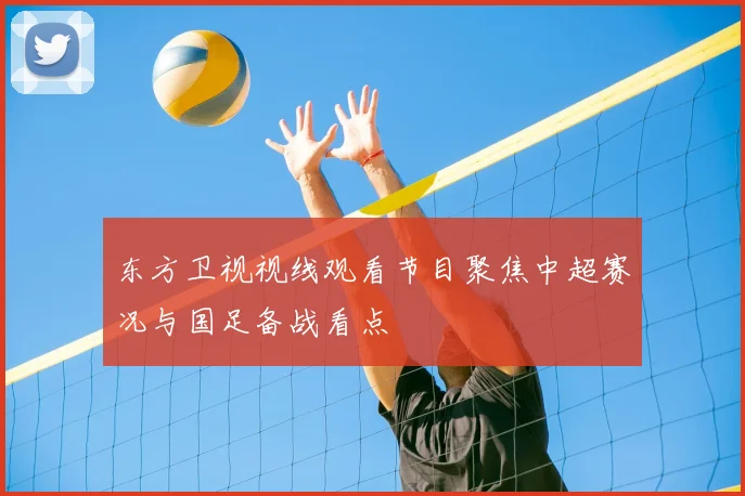 东方卫视视线观看节目聚焦中超赛况与国足备战看点