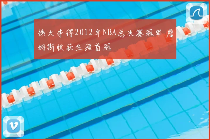 热火夺得2012年NBA总决赛冠军 詹姆斯收获生涯首冠