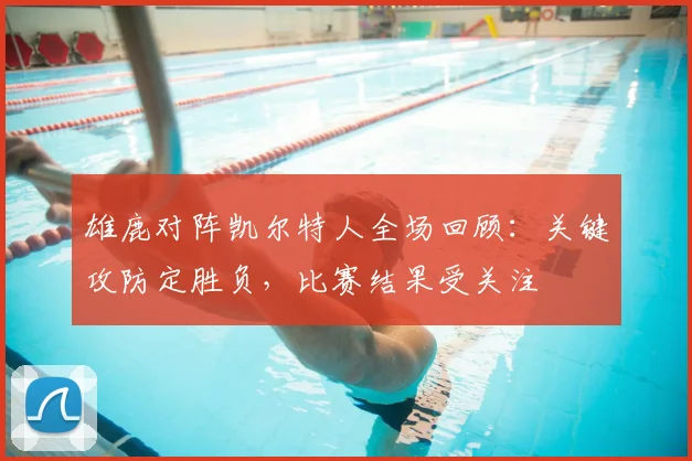 雄鹿对阵凯尔特人全场回顾：关键攻防定胜负，比赛结果受关注