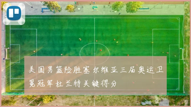 美国男篮险胜塞尔维亚三届奥运卫冕冠军杜兰特关键得分