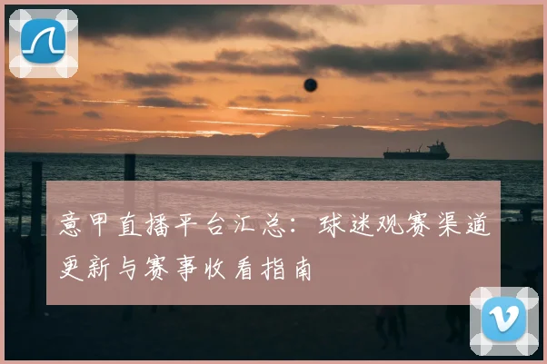 意甲直播平台汇总：球迷观赛渠道更新与赛事收看指南
