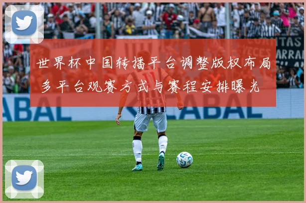 世界杯中国转播平台调整版权布局 多平台观赛方式与赛程安排曝光