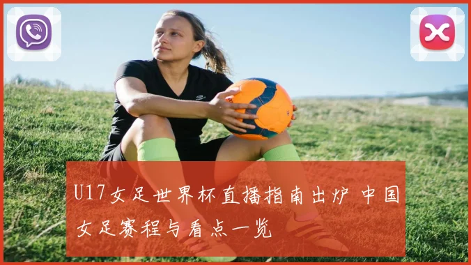 U17女足世界杯直播指南出炉 中国女足赛程与看点一览