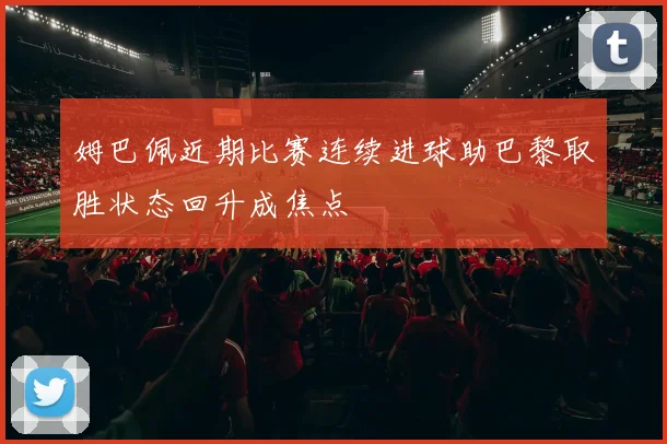 姆巴佩近期比赛连续进球助巴黎取胜状态回升成焦点