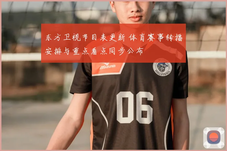 东方卫视节目表更新 体育赛事转播安排与重点看点同步公布