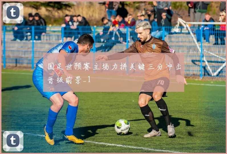 国足世预赛主场力拼关键三分冲击晋级前景_1