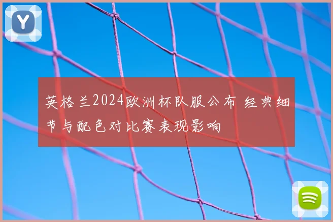 英格兰2024欧洲杯队服公布 经典细节与配色对比赛表现影响
