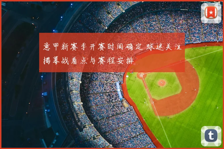 意甲新赛季开赛时间确定 球迷关注揭幕战看点与赛程安排