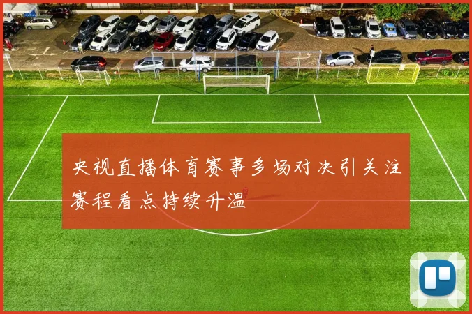 央视直播体育赛事多场对决引关注赛程看点持续升温