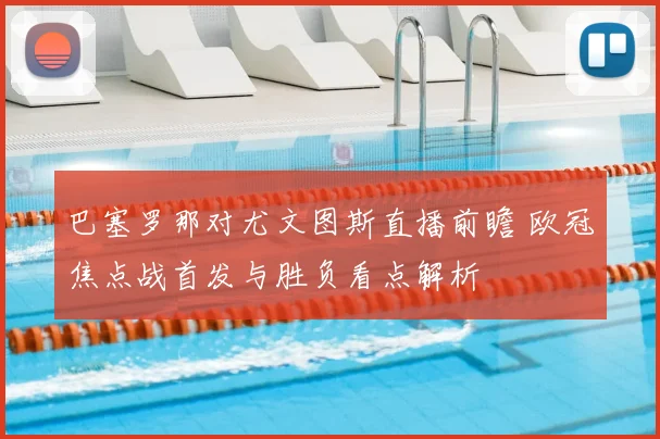 巴塞罗那对尤文图斯直播前瞻 欧冠焦点战首发与胜负看点解析