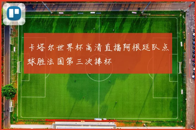 卡塔尔世界杯高清直播阿根廷队点球胜法国第三次捧杯