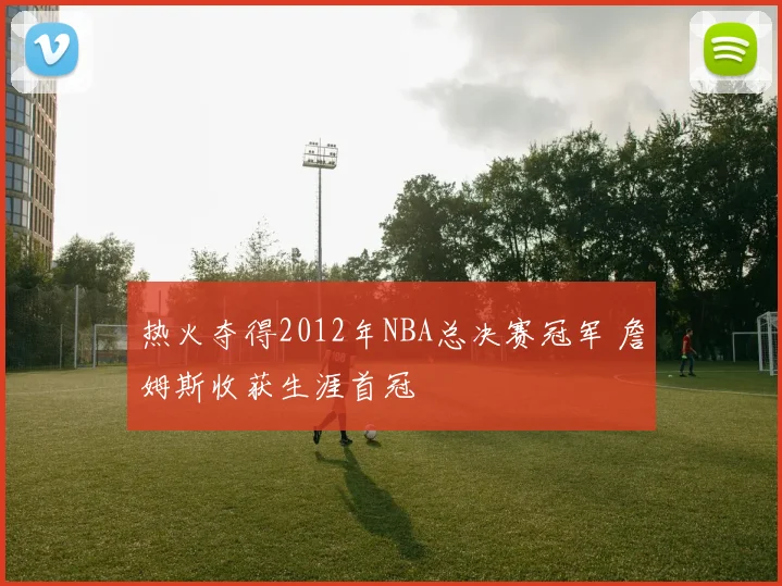 热火夺得2012年NBA总决赛冠军 詹姆斯收获生涯首冠