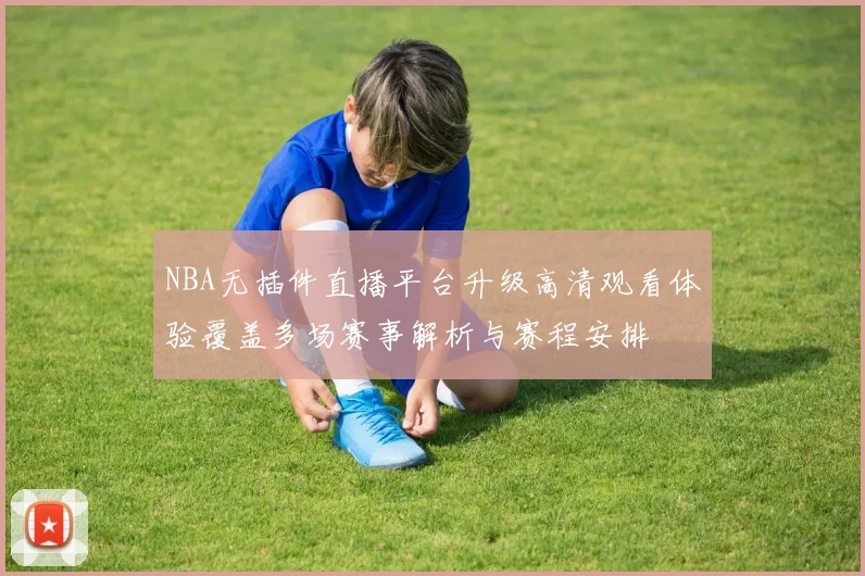 NBA无插件直播平台升级高清观看体验覆盖多场赛事解析与赛程安排